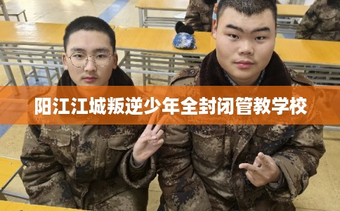 阳江江城叛逆少年全封闭管教学校