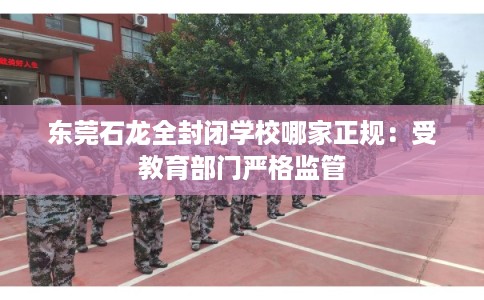东莞石龙全封闭学校哪家正规:受教育部门严格监管 东莞石龙全封闭学校哪家正规:受教育部门严格监管