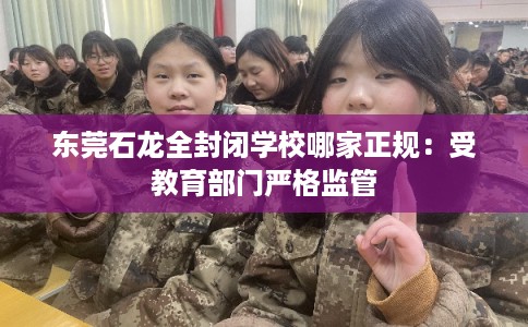 东莞石龙全封闭学校哪家正规：受教育部门严格监管