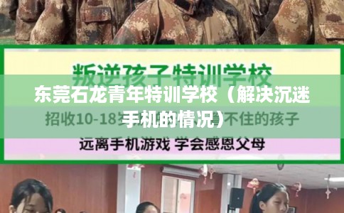 东莞石龙青年特训学校(解决沉迷手机的情况) 东莞石龙青年特训学校(解决沉迷手机的情况)