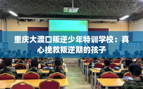 重庆大渡口叛逆少年特训学校:真心挽救叛逆期的孩子 重庆大渡口叛逆少年特训学校:真心挽救叛逆期的孩子