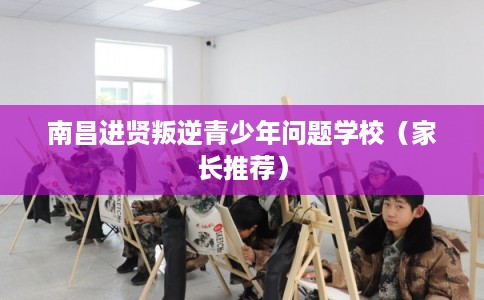 南昌进贤叛逆青少年问题学校(家长推荐) 南昌进贤叛逆青少年问题学校(家长推荐)