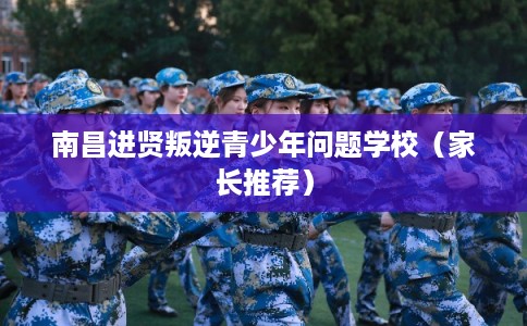 南昌进贤叛逆青少年问题学校(家长推荐) 南昌进贤叛逆青少年问题学校(家长推荐)