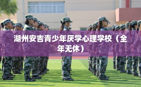 湖州安吉青少年厌学心理学校（全年无休）