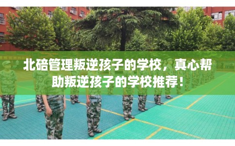 北碚管理叛逆孩子的学校,真心帮助叛逆孩子的学校推荐! 北碚管理叛逆孩子的学校,真心帮助叛逆孩子的学校推荐!