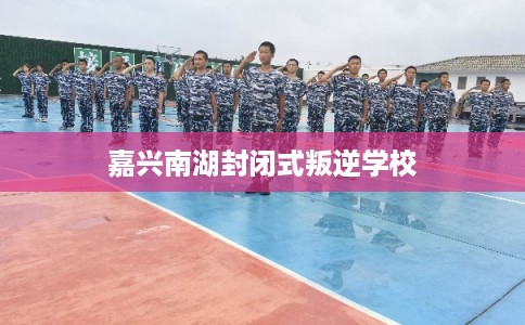 嘉兴南湖封闭式叛逆学校 嘉兴南湖封闭式叛逆学校