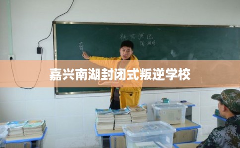 嘉兴南湖封闭式叛逆学校