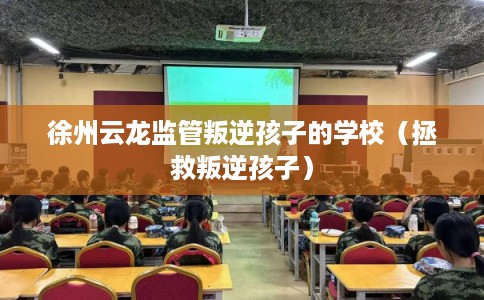 徐州云龙监管叛逆孩子的学校（拯救叛逆孩子）