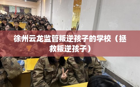 徐州云龙监管叛逆孩子的学校（拯救叛逆孩子）