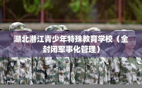 湖北潜江青少年特殊教育学校(全封闭军事化管理) 湖北潜江青少年特殊教育学校(全封闭军事化管理)