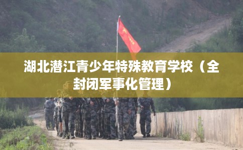 湖北潜江青少年特殊教育学校（全封闭军事化管理）