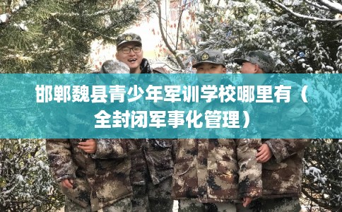 邯郸魏县青少年军训学校哪里有（全封闭军事化管理）