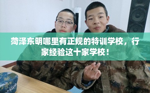 菏泽东明哪里有正规的特训学校,行家经验这十家学校! 菏泽东明哪里有正规的特训学校,行家经验这十家学校!