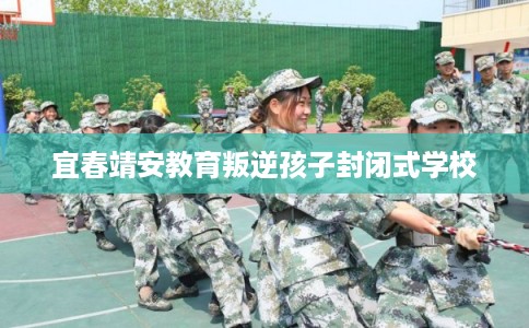 宜春靖安教育叛逆孩子封闭式学校