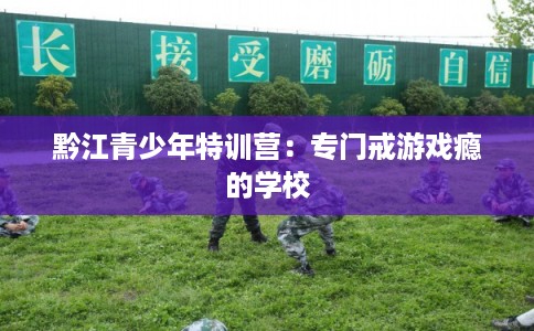 黔江青少年特训营:专门戒游戏瘾的学校 黔江青少年特训营:专门戒游戏瘾的学校