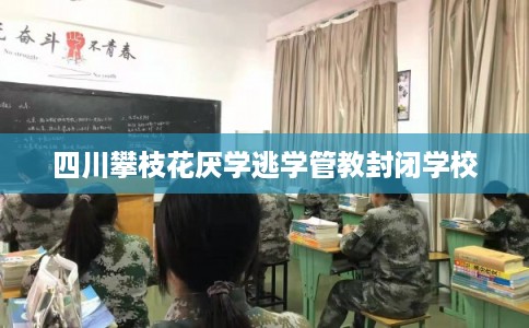 四川攀枝花厌学逃学管教封闭学校 四川攀枝花厌学逃学管教封闭学校