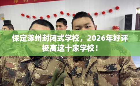 保定涿州封闭式学校，2026年好评极高这十家学校！