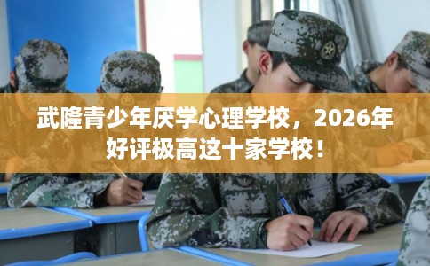 武隆青少年厌学心理学校,2026年好评极高这十家学校! 武隆青少年厌学心理学校,2026年好评极高这十家学校!