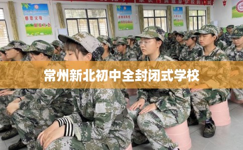常州新北初中全封闭式学校 常州新北初中全封闭式学校