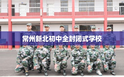 常州新北初中全封闭式学校 常州新北初中全封闭式学校