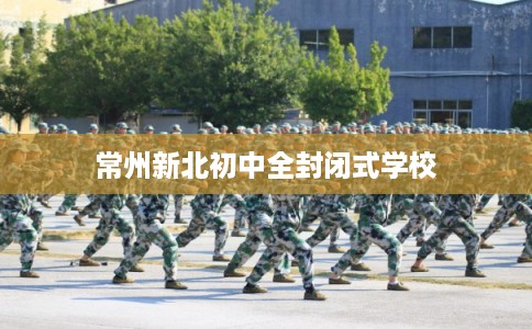 常州新北初中全封闭式学校 常州新北初中全封闭式学校