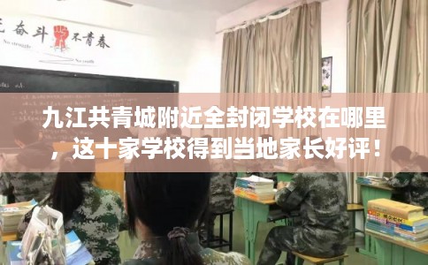 九江共青城附近全封闭学校在哪里,这十家学校得到当地家长好评! 九江共青城附近全封闭学校在哪里,这十家学校得到当地家长好评!