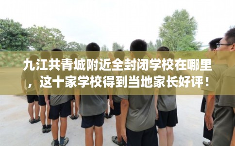 九江共青城附近全封闭学校在哪里，这十家学校得到当地家长好评！