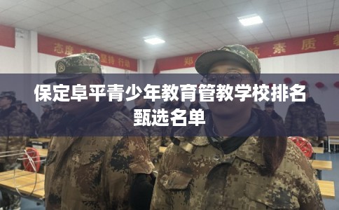 保定阜平青少年教育管教学校排名甄选名单