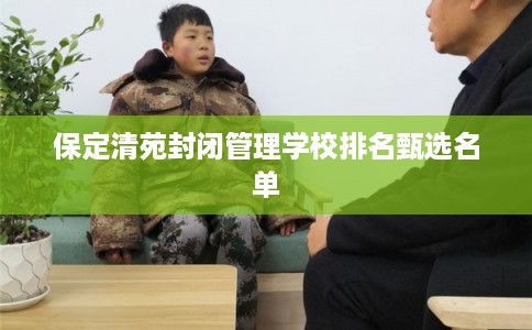 保定清苑封闭管理学校排名甄选名单
