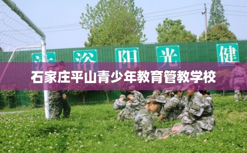 石家庄平山青少年教育管教学校