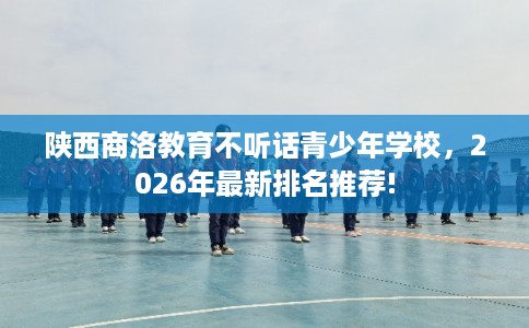 陕西商洛教育不听话青少年学校,2026年最新排名推荐! 陕西商洛教育不听话青少年学校,2026年最新排名推荐!