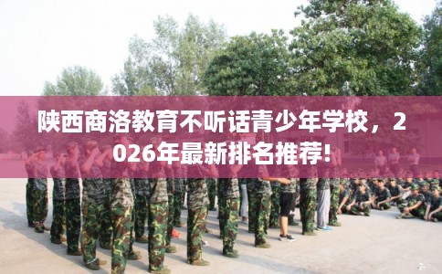 陕西商洛教育不听话青少年学校，2026年最新排名推荐!