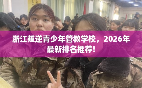 浙江叛逆青少年管教学校,2026年最新排名推荐! 浙江叛逆青少年管教学校,2026年最新排名推荐!