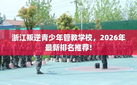 浙江叛逆青少年管教学校,2026年最新排名推荐! 浙江叛逆青少年管教学校,2026年最新排名推荐!
