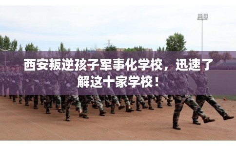 西安叛逆孩子军事化学校,迅速了解这十家学校! 西安叛逆孩子军事化学校,迅速了解这十家学校!