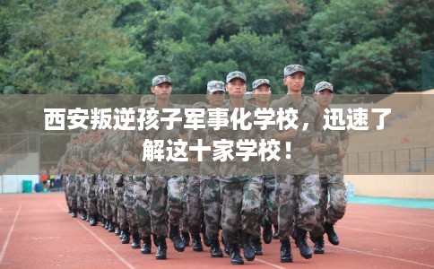西安叛逆孩子军事化学校,迅速了解这十家学校! 西安叛逆孩子军事化学校,迅速了解这十家学校!