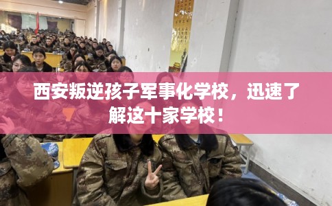 西安叛逆孩子军事化学校,迅速了解这十家学校! 西安叛逆孩子军事化学校,迅速了解这十家学校!
