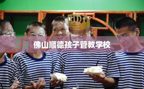 佛山顺德孩子管教学校 佛山顺德孩子管教学校