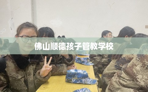 佛山顺德孩子管教学校
