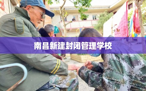 南昌新建封闭管理学校 南昌新建封闭管理学校