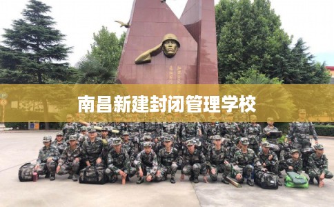 南昌新建封闭管理学校 南昌新建封闭管理学校