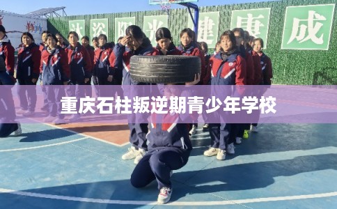 重庆石柱叛逆期青少年学校 重庆石柱叛逆期青少年学校