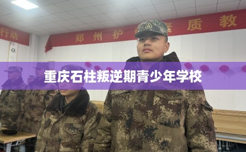 重庆石柱叛逆期青少年学校