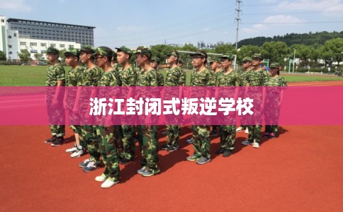 浙江封闭式叛逆学校 浙江封闭式叛逆学校