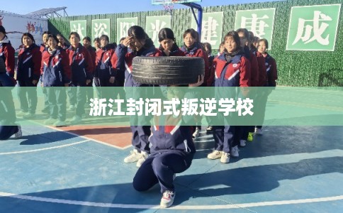 浙江封闭式叛逆学校 浙江封闭式叛逆学校