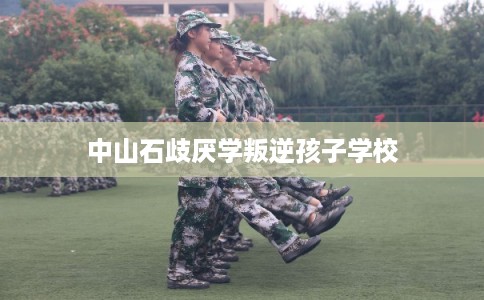 中山石歧厌学叛逆孩子学校