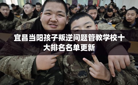宜昌当阳孩子叛逆问题管教学校十大排名名单更新 宜昌当阳孩子叛逆问题管教学校十大排名名单更新