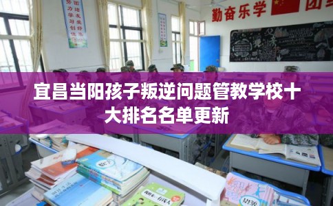 宜昌当阳孩子叛逆问题管教学校十大排名名单更新 宜昌当阳孩子叛逆问题管教学校十大排名名单更新
