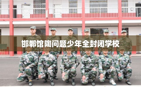 邯郸馆陶问题少年全封闭学校 邯郸馆陶问题少年全封闭学校
