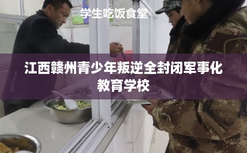 江西赣州青少年叛逆全封闭军事化教育学校